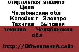 стиральная машина › Цена ­ 10 500 - Челябинская обл., Копейск г. Электро-Техника » Бытовая техника   . Челябинская обл.